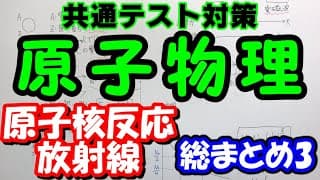 【共通テスト物理】原子物理総まとめ３「原子核反応(核融合,核分裂)・放射線(α線,β線,γ線)・半減期」